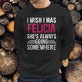 I Wish I Was Felicia Shes Always Going Somewhere Funny Tee Sweatshirt Gifts for Him