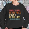 Kamala Harris While I May Be The First I Wont Be The Last Sweatshirt Gifts for Her