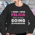 I Wish I Was Felicia She Is Always Going Somewhere Sweatshirt Gifts for Her