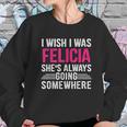 I Wish I Was Felicia Shes Always Going Somewhere Funny Sweatshirt Gifts for Her