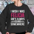 I Wish I Was Felicia Shes Always Going Somewhere Funny Tee Sweatshirt Gifts for Her