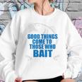 Good Things Come To Those Who Bait - FishingSweatshirt Gifts for Her